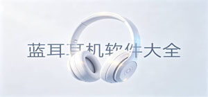 耳机app有哪些_蓝牙耳机app大全_常用蓝牙耳机软件推荐