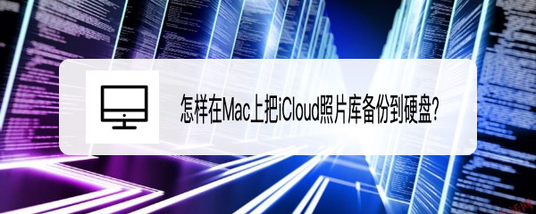 Mac系统中iCloud照片库怎么备份到硬盘? icloud照片导入硬盘的技巧_苹果MAC_操作系统_-六神源码网