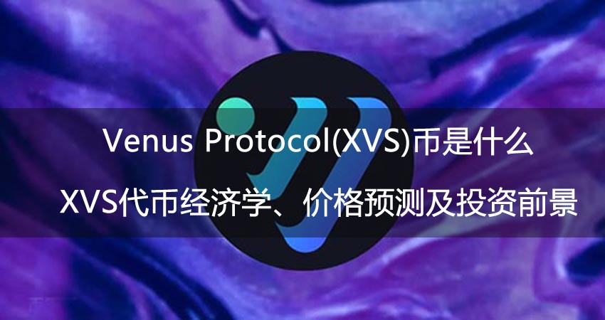 Venus Protocol(XVS)币是什么?XVS代币经济学、价格预测及投资前景