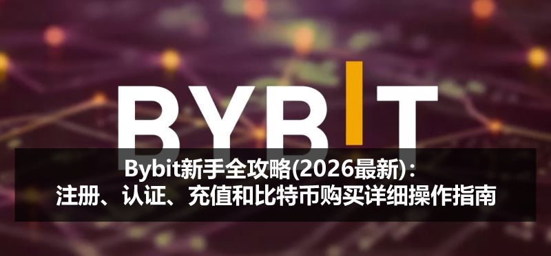 Bybit新手全攻略(2026最新):注册、认证、充值和比特币购买详细操作指南