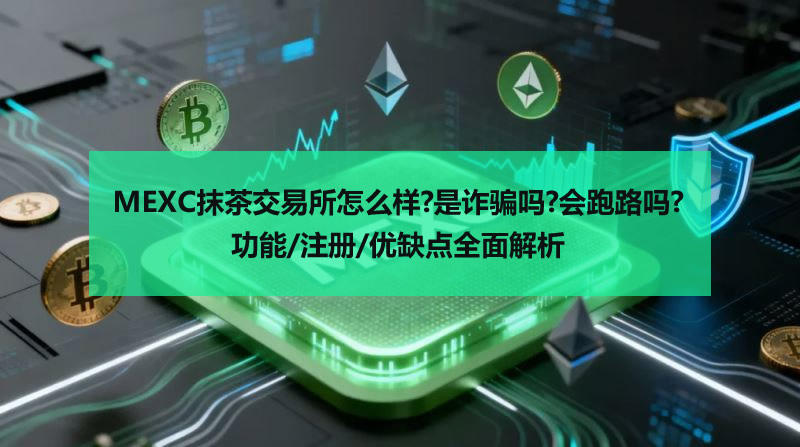 MEXC抹茶交易所怎么樣?是詐騙嗎?會跑路嗎?功能/注冊/優(yōu)缺點全面解析