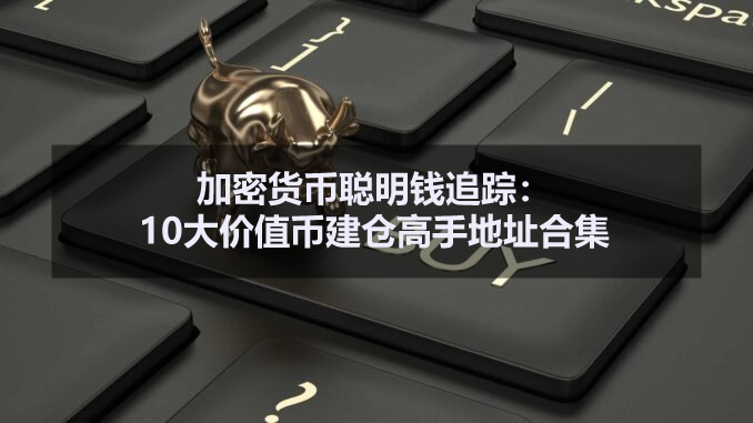 加密貨幣聰明錢追蹤：10大價值幣建倉高手地址合集
