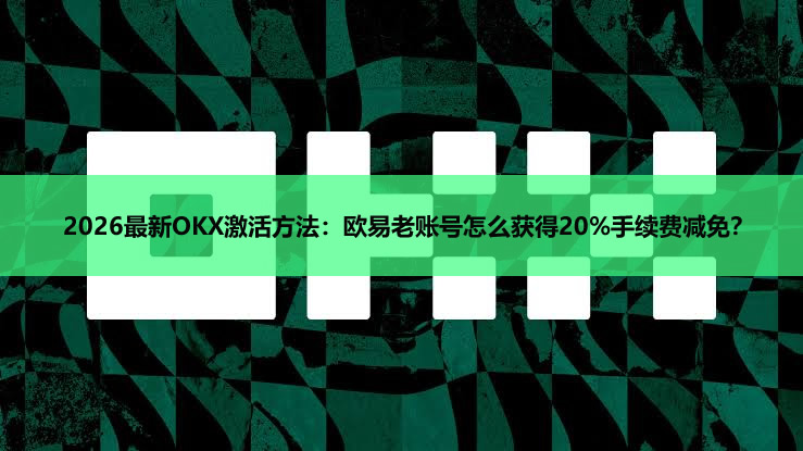 2026最新OKX激活方法:欧易老账号怎么获得20%手续费减免?