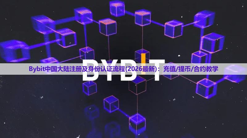 Bybit中國大陸注冊及身份認(rèn)證流程(2026最新)：充值/提幣/合約教學(xué)