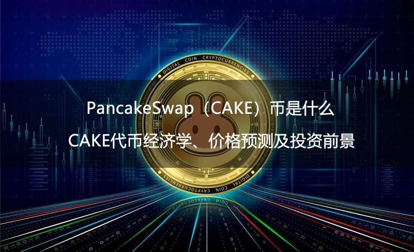 PancakeSwap(CAKE)币是什么?CAKE代币经济学、价格预测及投资前景