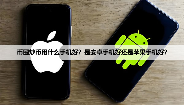 币圈炒币用什么手机好?是安卓手机好还是苹果手机好?