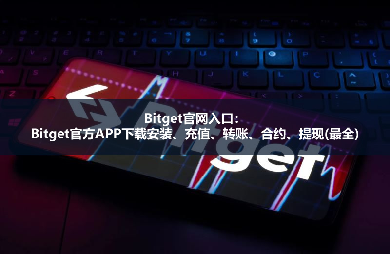 Bitget官网入口:Bitget官方APP下载安装、充值、转账、合约、提现