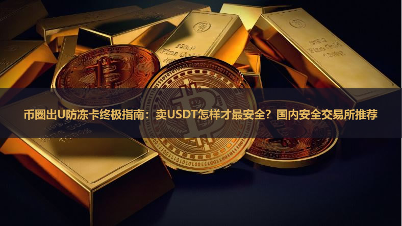 币圈出U防冻卡终极指南:卖USDT怎样才最安全?国内安全交易所推荐