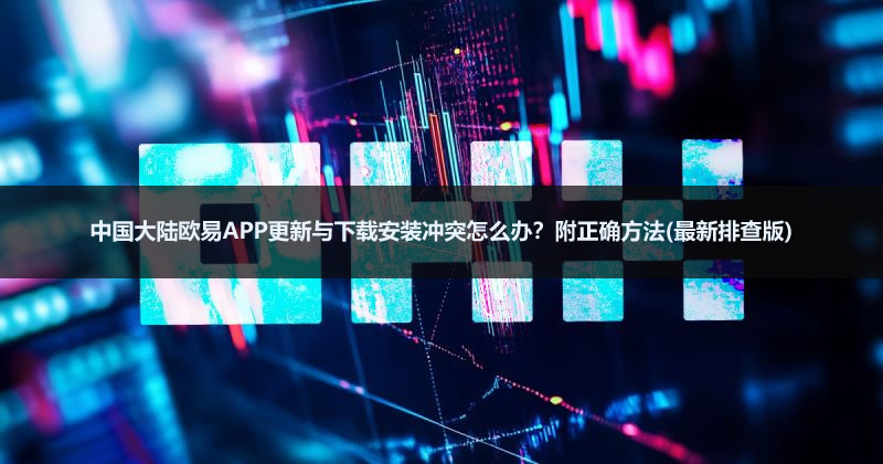 2026年中国大陆欧易APP更新与下载安装冲突怎么办?附正确方法(最新排查版)