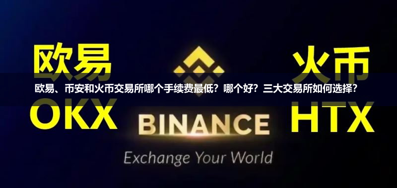 欧易、币安和火币交易所哪个手续费最低?哪个好?三大交易所如何选择?