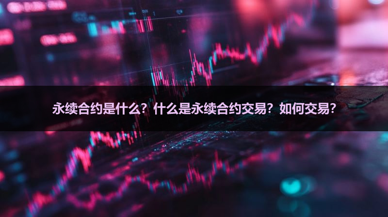 永续合约是什么?什么是永续合约交易?如何交易?