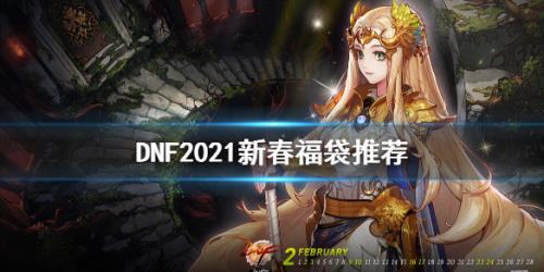 DNF2021新春福袋买什么 2021新春福袋推荐 - DNF地下城与勇士