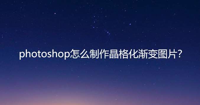 ps圖片晶格化的效果怎么做? ps制作晶格化漸變圖片的技巧