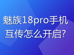 魅族18pro手机互传怎么开启?魅族18pro开启手机互传功能的方法