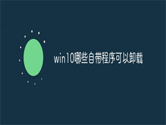 Win10哪些自带程序可以卸载？Win10自带软件卸载方法