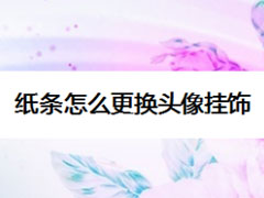 纸条怎么更换头像挂饰?纸条更换头像挂饰教程