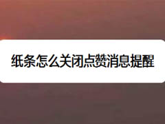 纸条怎么关闭点赞消息提醒?纸条关闭点赞消息提醒教程