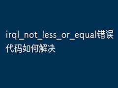 电脑蓝屏显示错误代码irql_not_less_or_equal怎么解决?