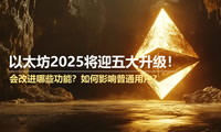 以太坊2025将迎五大升级！会改进哪些功能？如何影响普通用户？