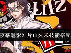女神异闻录：夜幕魅影片山久未技能怎么搭配？片山久未技能搭配玩