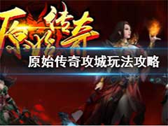 原始传奇攻城怎么玩？原始传奇攻城攻略简介