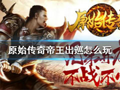 原始传奇帝王出巡怎么玩？帝王出巡活动玩法攻略