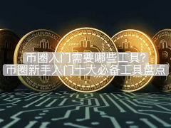 币圈入门需要哪些工具？币圈新手入门十大必备工具盘点