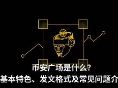 币安广场是什么？基本特色、发文格式及常见问题介绍