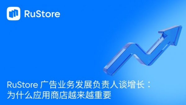 RuStore 广告业务发展负责人谈增长：为什么应用商店越来越重要