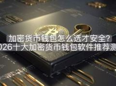 加密货币钱包怎么选才安全？2026十大加密货币钱包软件推荐测评