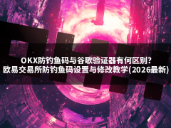 OKX防钓鱼码与谷歌验证器有何区别?欧易交易所防钓鱼码设置与修改教学(2026最新)