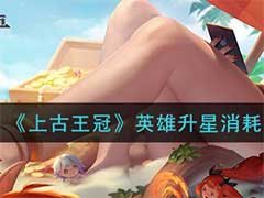 上古王冠英雄怎么升星？英雄升星消耗介绍