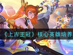 上古王冠核心英雄怎么培养？核心英雄培养玩法攻略