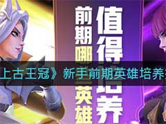 上古王冠前期哪些英雄值得培养？新手前期英雄培养推荐