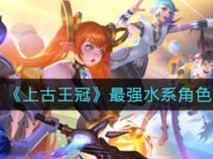 上古王冠最强水系角色有哪些?最强水系角色推荐