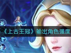 上古王冠输出角色有哪些？输出角色强度排行介绍