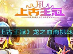 上古王冠龙之血裔怎么挑战？龙之血裔挑战攻略