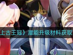 上古王冠潜能升级材料如何获取？潜能升级材料获取玩法攻略