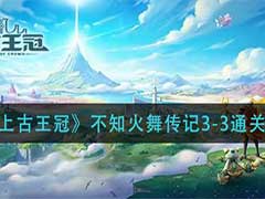 上古王冠不知火舞传记3-3如何通关？不知火舞传记3-3通关玩法攻略