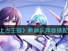 上古王冠新娘队阵容如何搭配？新娘队阵容搭配推荐