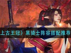 上古王冠黑骑士阵容如何搭配？黑骑士阵容搭配推荐
