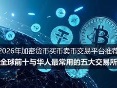 2026年加密货币买卖币交易平台推荐：全球前十与华人最常用的五大交易所