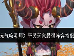 元气唤灵师平民玩家最强阵容怎么搭配？平民玩家最强阵容搭配攻略