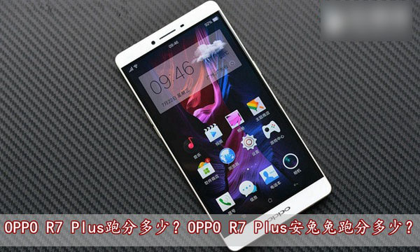 OPPO R7 Plus跑分多少？OPPO R7 Plus安兔兔跑分多少？