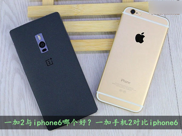 一加2与iphone6哪个好？一加手机2对比iphone6