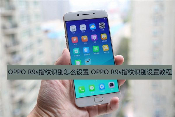 OPPO R9s指纹识别怎么设置 OPPO R9s指纹识别设置教程