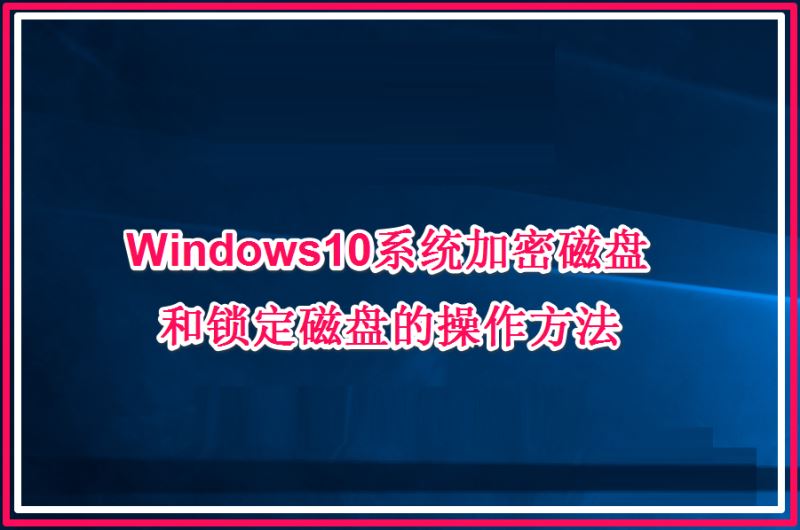 Win10系统加密磁盘和锁定磁盘的操作方法详解”