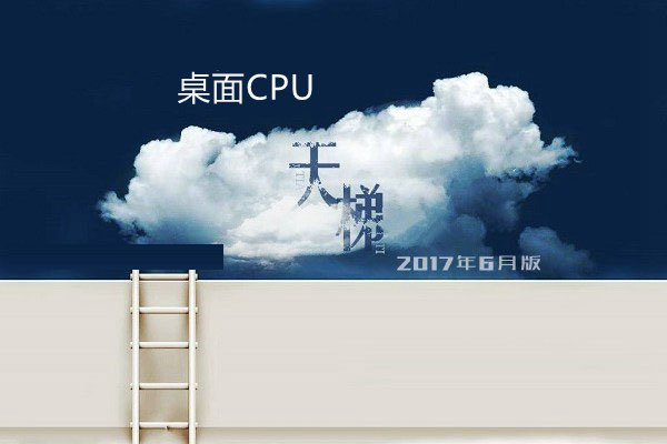 桌面CPU性能排行 桌面CPU天梯图2017年6月最新版”