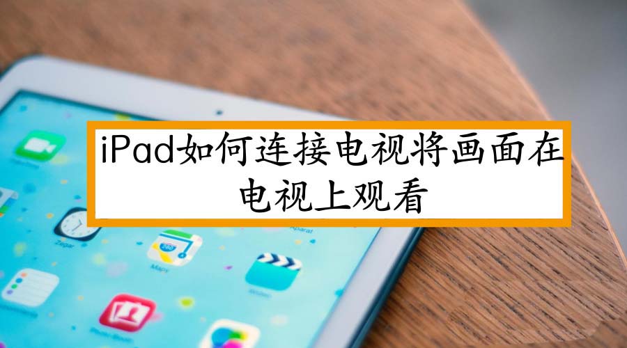 iPad怎么投屏到电视? iPad连接电视的教程”