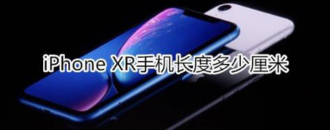 iphone xr手机长度是多少厘米?iphonexr整体尺寸是多大的？